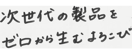 次世代の製品をゼロから生むよろこび